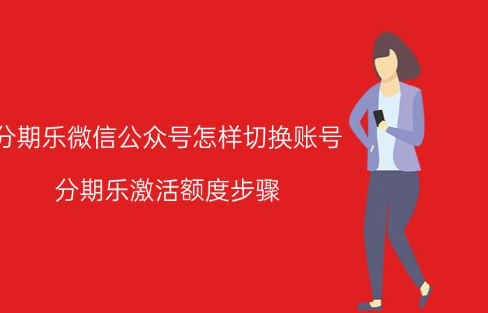 分期乐微信公众号怎样切换账号 分期乐激活额度步骤？